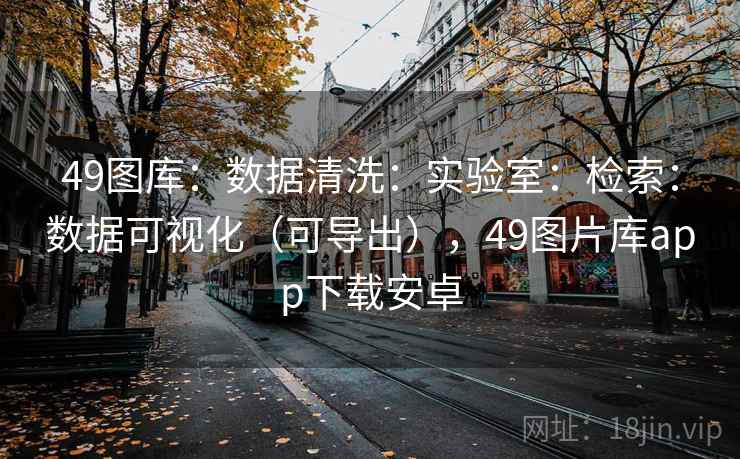 49图库：数据清洗：实验室：检索：数据可视化（可导出），49图片库app下载安卓