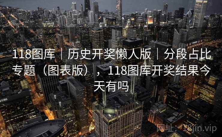 118图库｜历史开奖懒人版｜分段占比专题（图表版），118图库开奖结果今天有吗