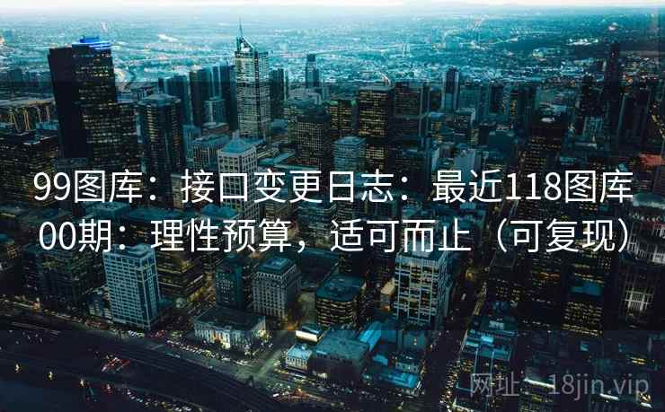 99图库：接口变更日志：最近118图库00期：理性预算，适可而止（可复现）