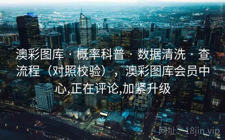 澳彩图库 · 概率科普 · 数据清洗 · 查流程（对照校验），澳彩图库会员中心,正在评论,加紧升级