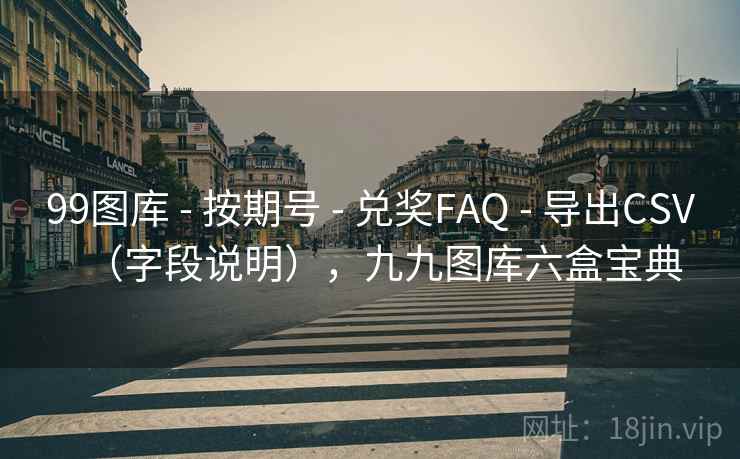 99图库 - 按期号 - 兑奖FAQ - 导出CSV（字段说明），九九图库六盒宝典