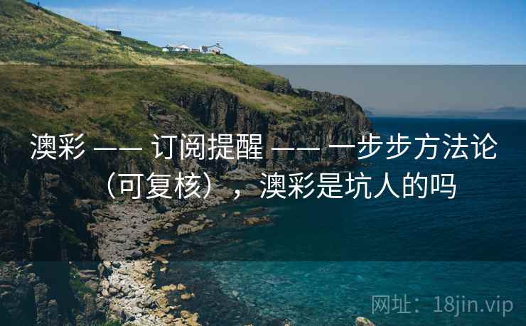 澳彩 —— 订阅提醒 —— 一步步方法论（可复核），澳彩是坑人的吗