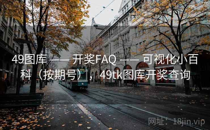 49图库 —— 开奖FAQ —— 可视化小百科(按期号),49tk图库开奖查询 49图库 —— 开奖FAQ —— 可视化小百科(按期号),49tk图库开奖查询