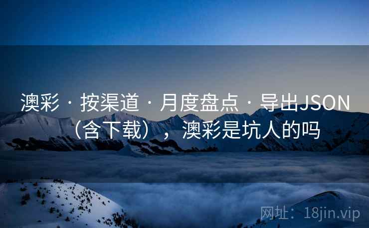 澳彩 · 按渠道 · 月度盘点 · 导出JSON（含下载），澳彩是坑人的吗
