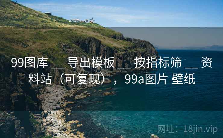 99图库 __ 导出模板 __ 按指标筛 __ 资料站（可复现），99a图片 壁纸