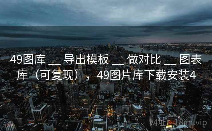 49图库 __ 导出模板 __ 做对比 __ 图表库（可复现），49图片库下载安装4