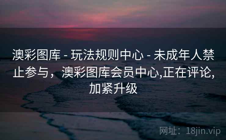 澳彩图库 - 玩法规则中心 - 未成年人禁止参与,澳彩图库会员中心,正在评论,加紧升级 澳彩图库 - 玩法规则中心 - 未成年人禁止参与,澳彩图库会员中心,正在评论,加紧升级