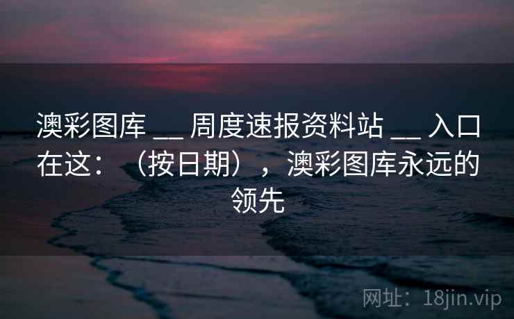 澳彩图库 __ 周度速报资料站 __ 入口在这:(按日期),澳彩图库永远的领先 澳彩图库 __ 周度速报资料站 __ 入口在这:(按日期),澳彩图库永远的领先