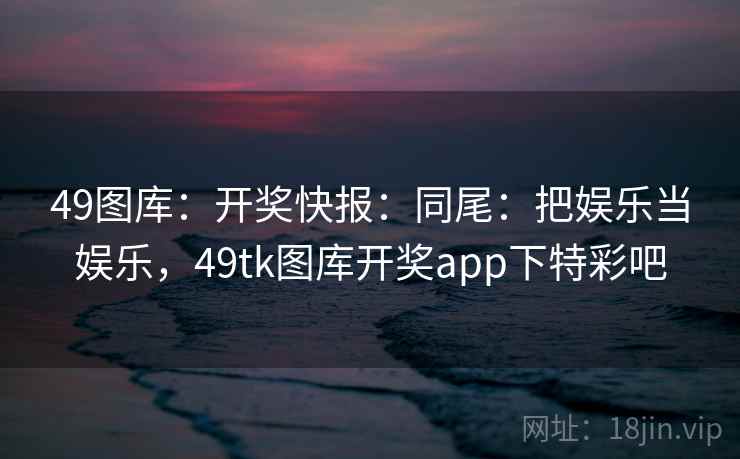 49图库：开奖快报：同尾：把娱乐当娱乐，49tk图库开奖app下特彩吧