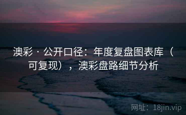 澳彩 · 公开口径：年度复盘图表库（可复现），澳彩盘路细节分析