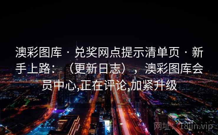 澳彩图库 · 兑奖网点提示清单页 · 新手上路:(更新日志),澳彩图库会员中心,正在评论,加紧升级 澳彩图库 · 兑奖网点提示清单页 · 新手上路:(更新日志),澳彩图库会员中心,正在评论,加紧升级