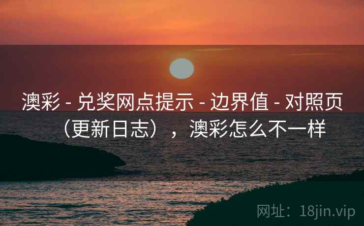澳彩 - 兑奖网点提示 - 边界值 - 对照页（更新日志），澳彩怎么不一样