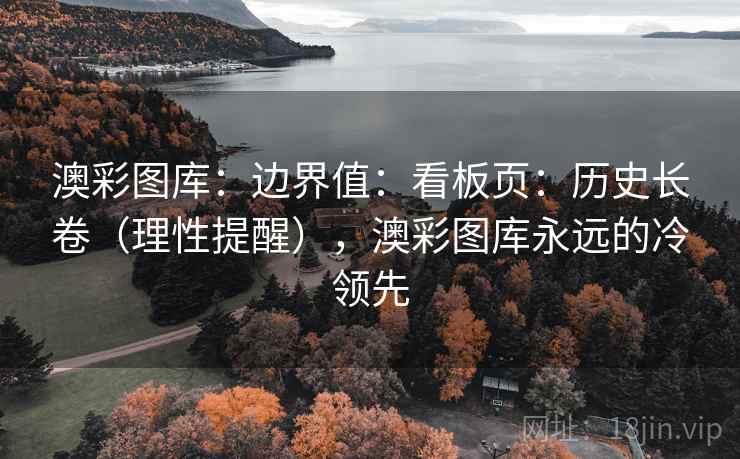 澳彩图库：边界值：看板页：历史长卷（理性提醒），澳彩图库永远的冷领先