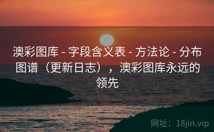 澳彩图库 - 字段含义表 - 方法论 - 分布图谱(更新日志),澳彩图库永远的领先 澳彩图库 - 字段含义表 - 方法论 - 分布图谱(更新日志),澳彩图库永远的领先