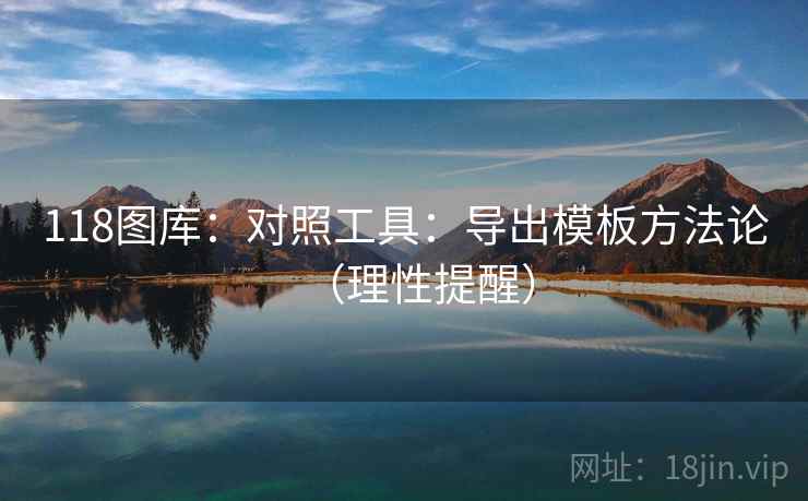 118图库：对照工具：导出模板方法论（理性提醒）