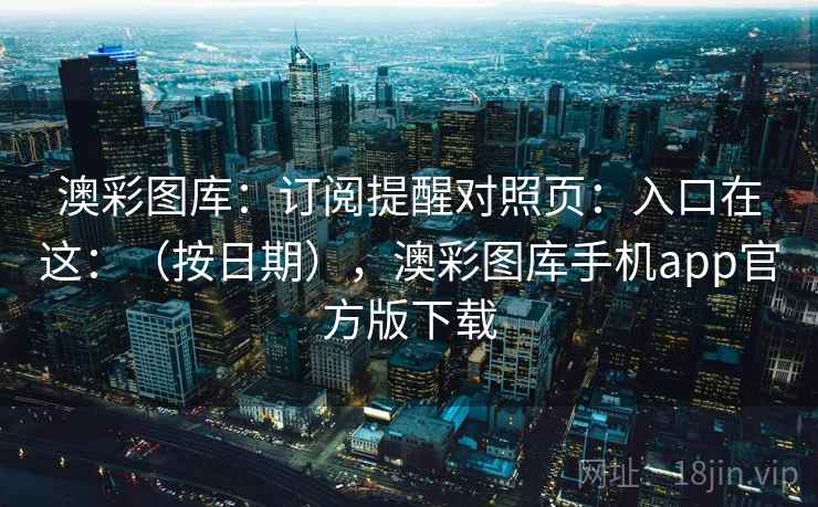 澳彩图库:订阅提醒对照页:入口在这:(按日期),澳彩图库手机app官方版下载 澳彩图库:订阅提醒对照页:入口在这:(按日期),澳彩图库手机app官方版下载