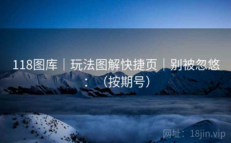 118图库｜玩法图解快捷页｜别被忽悠：（按期号）