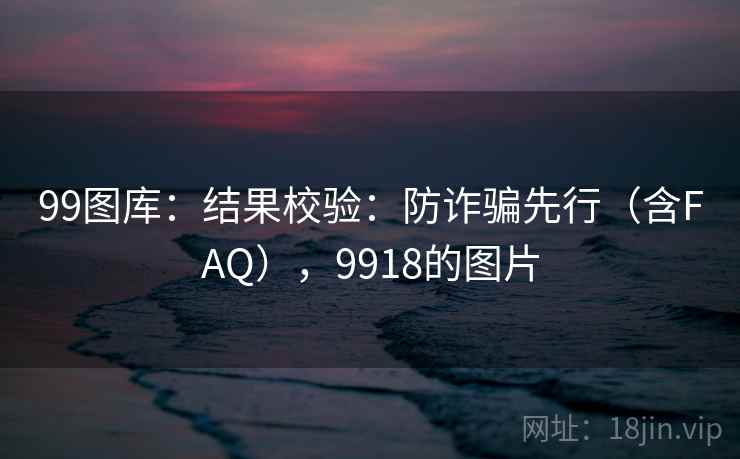 99图库：结果校验：防诈骗先行（含FAQ），9918的图片