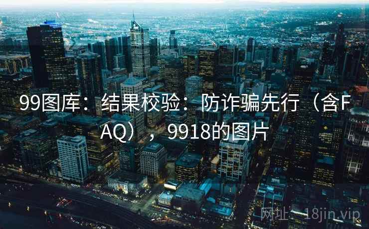 99图库：结果校验：防诈骗先行（含FAQ），9918的图片