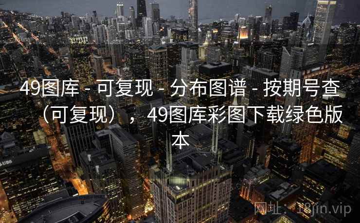 49图库 - 可复现 - 分布图谱 - 按期号查（可复现），49图库彩图下载绿色版本