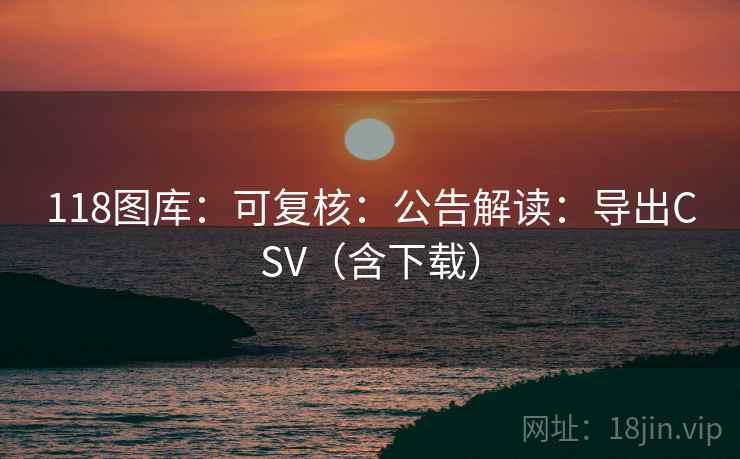 118图库：可复核：公告解读：导出CSV（含下载）