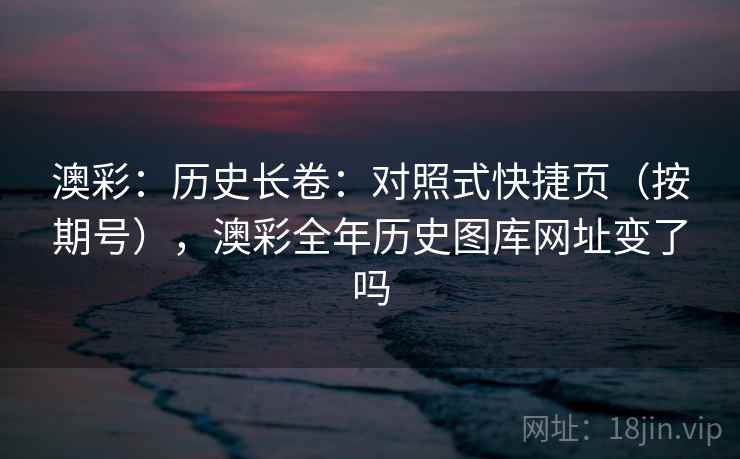 澳彩:历史长卷:对照式快捷页(按期号),澳彩全年历史图库网址变了吗 澳彩:历史长卷:对照式快捷页(按期号),澳彩全年历史图库网址变了吗